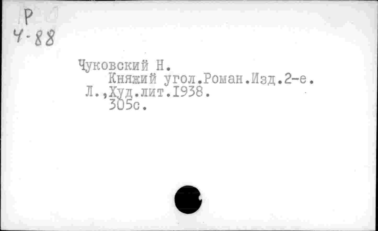 ﻿
Чуковский Н.
Княжий угол.Роман.Изд.2-е. Л.,Худ.лит.1938.